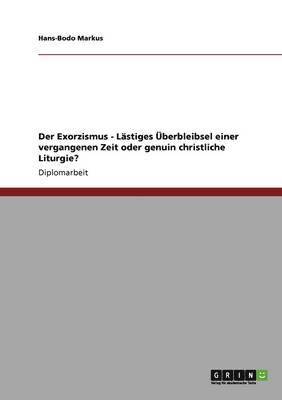 bokomslag Der Exorzismus - Lastiges Uberbleibsel Einer Vergangenen Zeit Oder Genuin Christliche Liturgie?