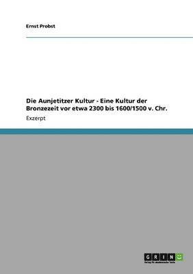 bokomslag Die Aunjetitzer Kultur - Eine Kultur Der Bronzezeit VOR Etwa 2300 Bis 1600/1500 V. Chr.