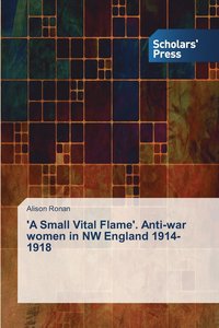 bokomslag 'A Small Vital Flame'. Anti-war women in NW England 1914-1918