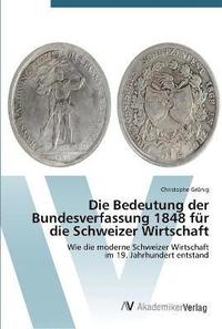 bokomslag Die Bedeutung der Bundesverfassung 1848 fr die Schweizer Wirtschaft