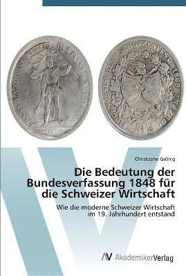 Die Bedeutung der Bundesverfassung 1848 fr die Schweizer Wirtschaft 1