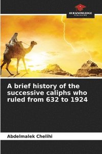bokomslag A brief history of the successive caliphs who ruled from 632 to 1924
