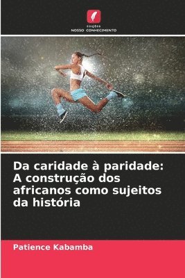 bokomslag Da caridade à paridade: A construção dos africanos como sujeitos da história