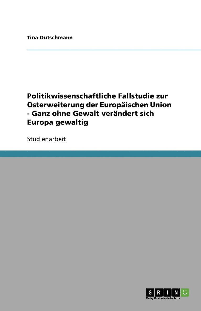 Politikwissenschaftliche Fallstudie zur Osterweiterung der Europäischen Union - Ganz ohne Gewalt verändert sich Europa gewaltig