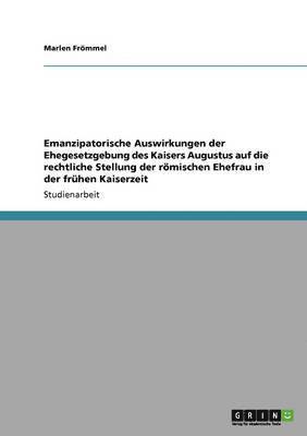 Emanzipatorische Auswirkungen der Ehegesetzgebung des Kaisers Augustus auf die rechtliche Stellung der rmischen Ehefrau in der frhen Kaiserzeit 1