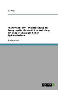 bokomslag "I am what I am" - Die Bedeutung der Peergroup für die Identitätsentwicklung am Beispiel von jugendlichen Spätaussiedlern