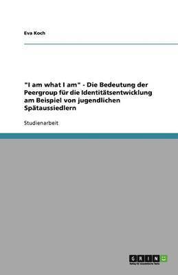 bokomslag "I am what I am" - Die Bedeutung der Peergroup für die Identitätsentwicklung am Beispiel von jugendlichen Spätaussiedlern