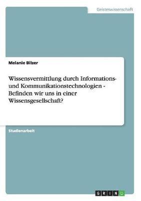 Melanie Bilzer - Wissensvermittlung durch Informations- und Kommunikationstechnologien - Befinden wir uns in einer Wissensgesellschaft?, Häftad