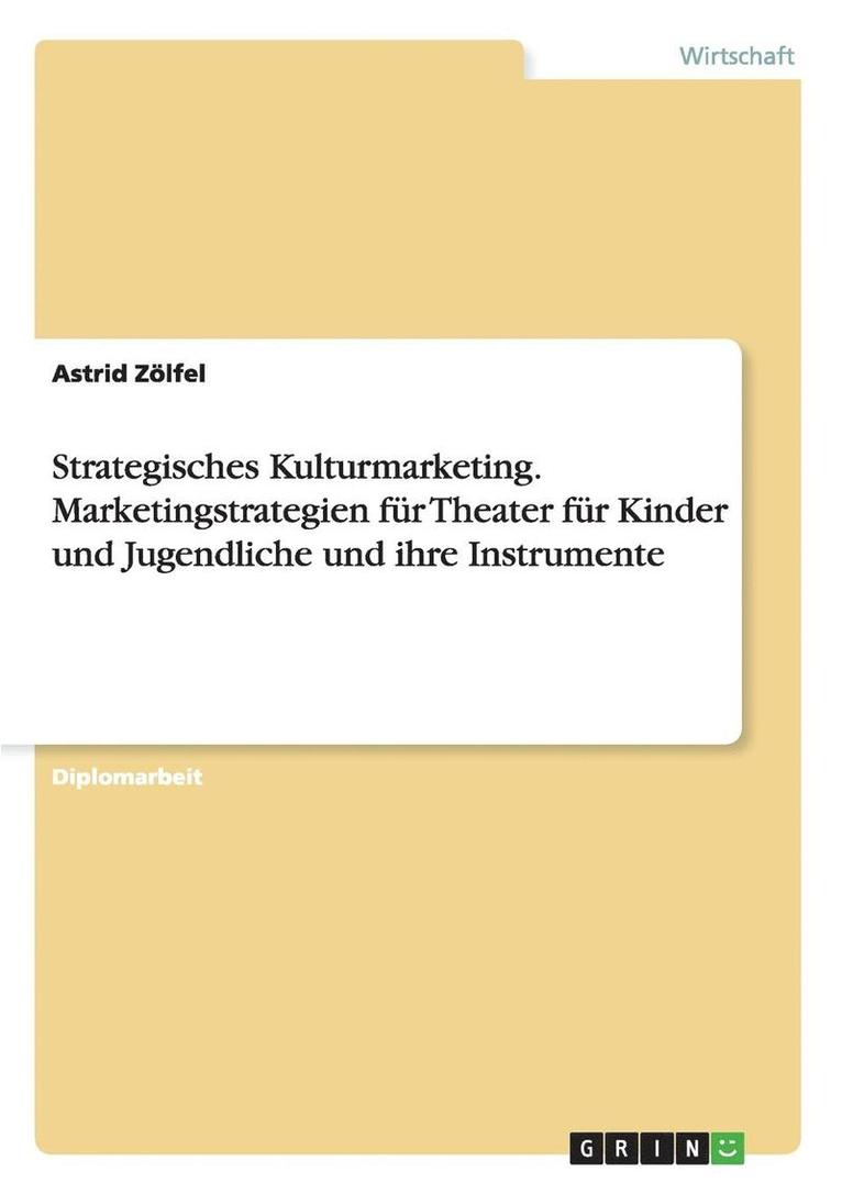 Strategisches Kulturmarketing. Marketingstrategien fur Theater fur Kinder und Jugendliche und ihre Instrumente 1