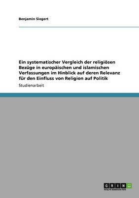 bokomslag Ein Systematischer Vergleich Der Religiosen Bezuge in Europaischen Und Islamischen Verfassungen Im Hinblick Auf Deren Relevanz Fur Den Einfluss Von Religion Auf Politik