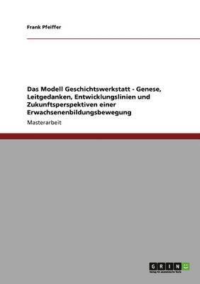 Das Modell Geschichtswerkstatt - Genese, Leitgedanken, Entwicklungslinien Und Zukunftsperspektiven Einer Erwachsenenbildungsbewegung 1