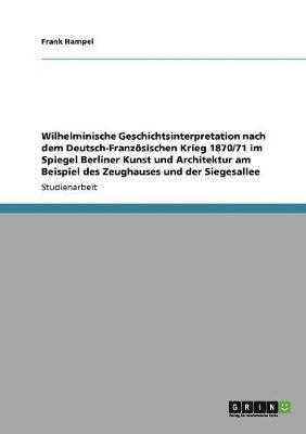 Frank Hampel - Wilhelminische Geschichtsinterpretation nach dem Deutsch-Französischen Krieg 1870/71 im Spiegel Berliner Kunst und Architektur am Beispiel des Zeughauses und der Siegesallee, Häftad