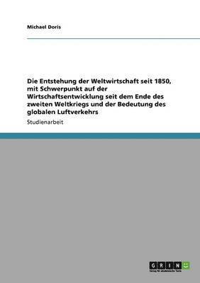 bokomslag Die Entstehung Der Weltwirtschaft Seit 1850, Mit Schwerpunkt Auf Der Wirtschaftsentwicklung Seit Dem Ende Des Zweiten Weltkriegs Und Der Bedeutung Des Globalen Luftverkehrs