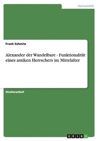 bokomslag Alexander Der Wandelbare - Funktionalitat Eines Antiken Herrschers Im Mittelalter
