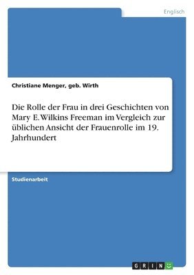 bokomslag Die Rolle Der Frau in Drei Geschichten Von Mary E. Wilkins Freeman Im Vergleich Zur Ublichen Ansicht Der Frauenrolle Im 19. Jahrhundert