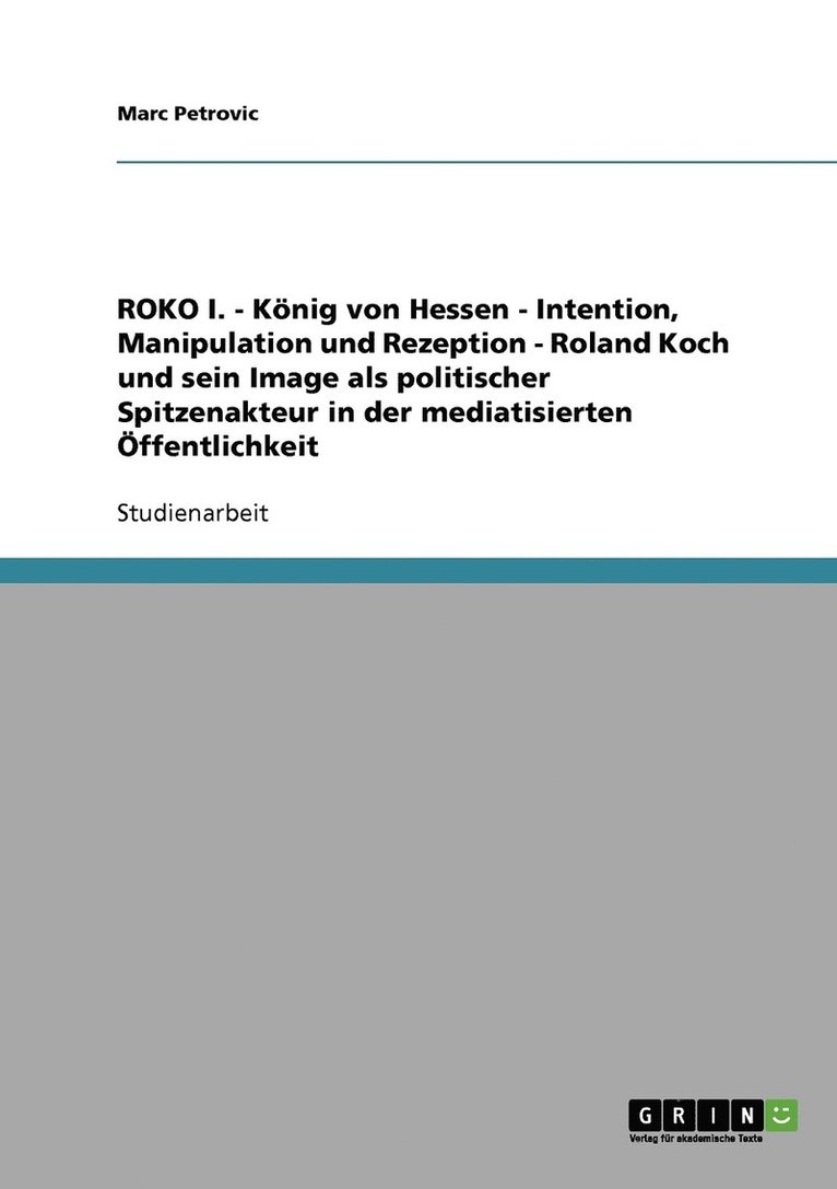 ROKO I. - König von Hessen - Intention, Manipulation und Rezeption - Roland Koch und sein Image als politischer Spitzenakteur in der mediatisierten Öffentlichkeit