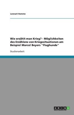 bokomslag Wie erzhlt man Krieg? - Mglichkeiten des Erzhlens von Kriegssituationen am Beispiel Marcel Beyers &quot;Flughunde&quot;