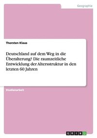 bokomslag Deutschland auf dem Weg in die Überalterung? Die raumzeitliche Entwicklung der Altersstruktur in den letzten 60 Jahren