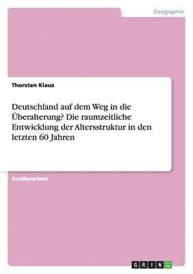 bokomslag Deutschland auf dem Weg in die Überalterung? Die raumzeitliche Entwicklung der Altersstruktur in den letzten 60 Jahren