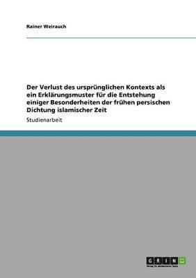 bokomslag Der Verlust Des Ursprunglichen Kontexts ALS Ein Erklarungsmuster Fur Die Entstehung Einiger Besonderheiten Der Fruhen Persischen Dichtung Islamischer Zeit