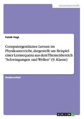 Patrik Vogt - Computergestütztes Lernen im Physikunterricht, dargestellt am Beispiel einer Lernsequenz aus dem Themenbereich "Schwingungen und Wellen" (9. Klasse), Häftad