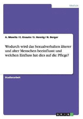 bokomslag Wodurch wird das Sexualverhalten alterer und alter Menschen beeinflusst und welchen Einfluss hat dies auf die Pflege?