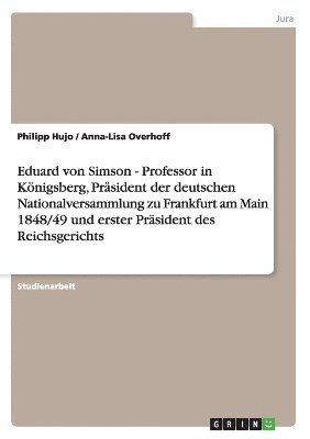 Eduard von Simson - Professor in Königsberg, Präsident der deutschen Nationalversammlung zu Frankfurt am Main 1848/49 und erster Präsident des Reichsgerichts