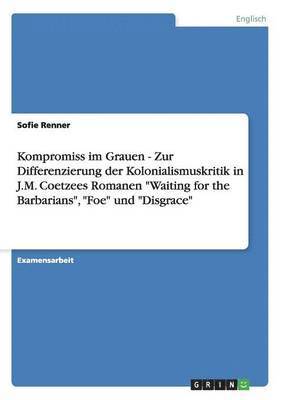 bokomslag Kompromiss im Grauen - Zur Differenzierung der Kolonialismuskritik in J.M. Coetzees Romanen &quot;Waiting for the Barbarians&quot;, &quot;Foe&quot; und &quot;Disgrace&quot;