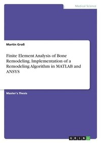 bokomslag Finite Element Analysis of Bone Remodeling. Implementation of a Remodeling Algorithm in MATLAB and ANSYS