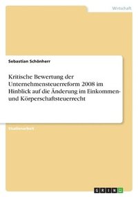 bokomslag Kritische Bewertung der Unternehmensteuerreform 2008 im Hinblick auf die nderung im Einkommen- und Krperschaftsteuerrecht