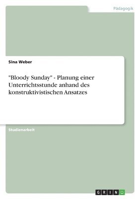 Sina Weber - "Bloody Sunday" - Planung einer Unterrichtsstunde anhand des konstruktivistischen Ansatzes, Häftad