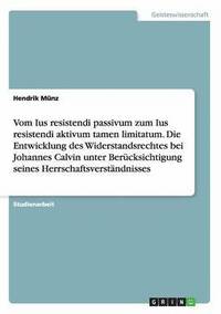 bokomslag Vom Ius resistendi passivum zum Ius resistendi aktivum tamen limitatum. Die Entwicklung des Widerstandsrechtes bei Johannes Calvin