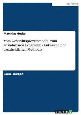 Vom Geschaftsprozessmodell Zum Ausfuhrbaren Programm - Entwurf Einer Ganzheitlichen Methodik 1