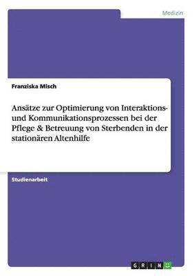 Ansätze zur Optimierung von Interaktions- und Kommunikationsprozessen bei der Pflege & Betreuung von Sterbenden in der stationären Altenhilfe