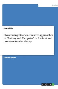 bokomslag Overcoming binaries - Creative approaches to "Antony and Cleopatra" in feminist and post-structuralist theory