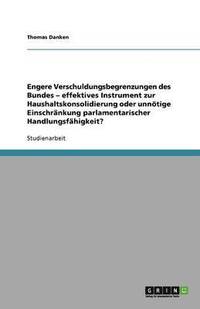 bokomslag Engere Verschuldungsbegrenzungen des  Bundes - effektives Instrument zur  Haushaltskonsolidierung oder unnötige  Einschränkung parlamentarischer  Handlungsfähigkeit?