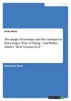 bokomslag The Image of Germany and the Germans in Erica Jong's Fear of Flying and Walter Abish's How German Is It