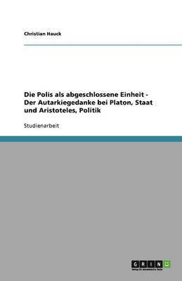 bokomslag Die Polis als abgeschlossene Einheit - Der Autarkiegedanke bei Platon, Staat und Aristoteles, Politik