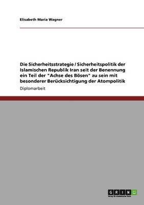 bokomslag Die Sicherheitsstrategie / Sicherheitspolitik Der Islamischen Republik Iran Seit Der Benennung Ein Teil Der Achse Des Bosen Zu Sein Mit Besonderer Berucksichtigung Der Atompolitik