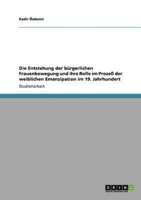 bokomslag Die Entstehung der brgerlichen Frauenbewegung und ihre Rolle im Proze der weiblichen Emanzipation im 19. Jahrhundert