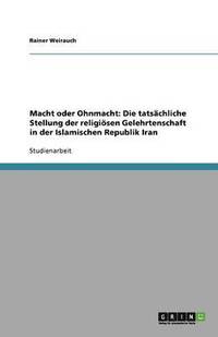 bokomslag Macht oder Ohnmacht: Die tatsächliche Stellung der religiösen Gelehrtenschaft in der Islamischen Republik Iran