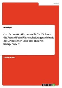 bokomslag Carl Schmittt - Warum stellt Carl Schmitt die Freund-Feind-Unterscheidung und damit das &quot;Politische&quot; ber alle anderen Sachgebieten?