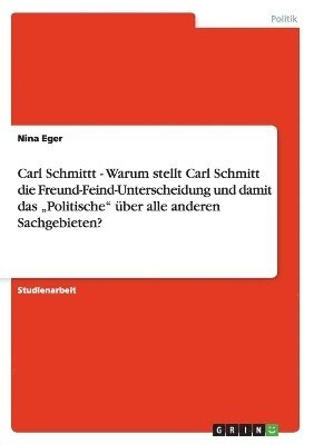 Carl Schmittt - Warum stellt Carl Schmitt die Freund-Feind-Unterscheidung und damit das &quot;Politische&quot; ber alle anderen Sachgebieten? 1