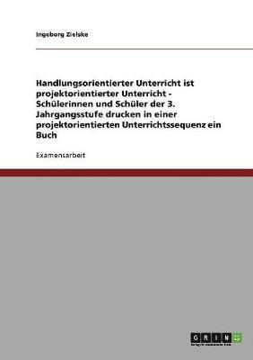 bokomslag Handlungsorientierter Unterricht Ist Projektorientierter Unterricht - Schulerinnen Und Schuler Der 3. Jahrgangsstufe Drucken in Einer Projektorientierten Unterrichtssequenz Ein Buch