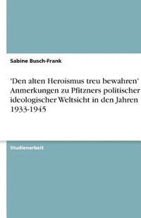 bokomslag 'Den Alten Heroismus Treu Bewahren' - Anmerkungen Zu Pfitzners Politischer Und Ideologischer Weltsicht in Den Jahren 1933-1945