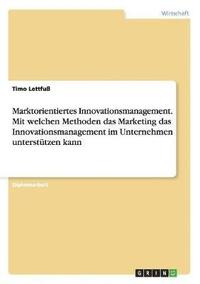 bokomslag Marktorientiertes Innovationsmanagement. Mit welchen Methoden das Marketing das Innovationsmanagement im Unternehmen unterstützen kann