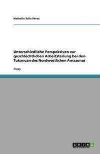 bokomslag Unterschiedliche Perspektiven zur geschlechtlichen Arbeitsteilung bei den Tukanoan des Nordwestlichen Amazonas