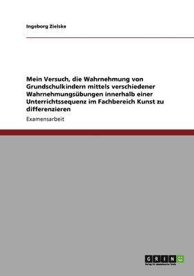 bokomslag Mein Versuch, die Wahrnehmung von Grundschulkindern mittels verschiedener Wahrnehmungsübungen innerhalb einer Unterrichtssequenz im Fachbereich Kunst zu differenzieren