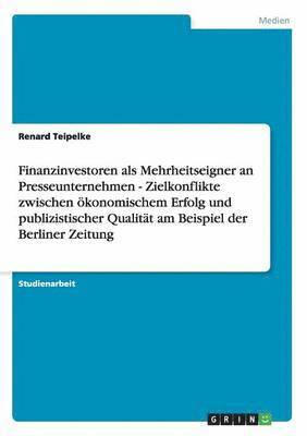 Renard Teipelke - Finanzinvestoren als Mehrheitseigner an Presseunternehmen - Zielkonflikte zwischen ökonomischem Erfolg und publizistischer Qualität am Beispiel der Berliner Zeitung, Häftad