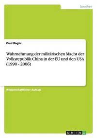 bokomslag Wahrnehmung der militrischen Macht der Volksrepublik China in der EU und den USA (1990 - 2006)